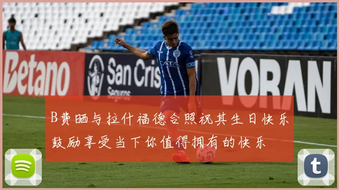 B费晒与拉什福德合照祝其生日快乐鼓励享受当下你值得拥有的快乐