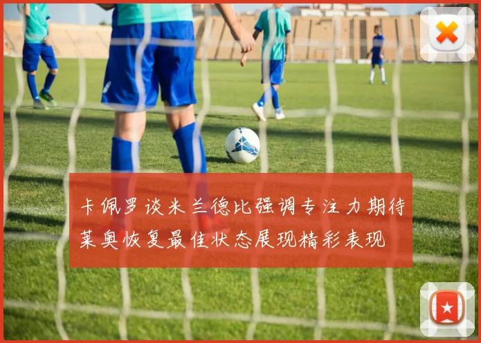 卡佩罗谈米兰德比强调专注力期待莱奥恢复最佳状态展现精彩表现