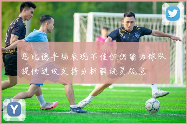 恩比德半场表现不佳但仍能为球队提供进攻支持分析解说员观点