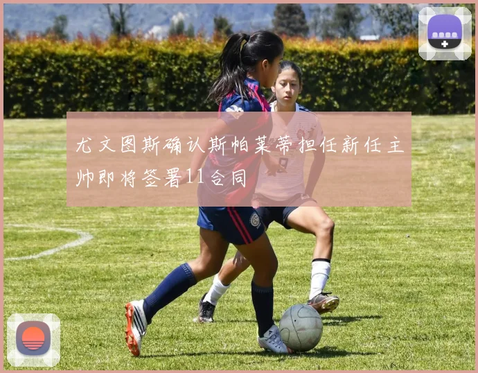 尤文图斯确认斯帕莱蒂担任新任主帅即将签署11合同