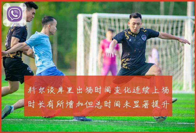 科尔谈库里出场时间变化连续上场时长有所增加但总时间未显著提升