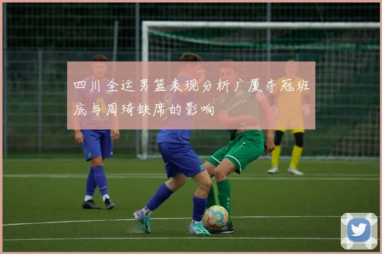 四川全运男篮表现分析广厦夺冠班底与周琦缺席的影响