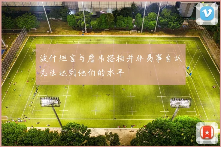 波什坦言与詹韦搭档并非易事自认无法达到他们的水平