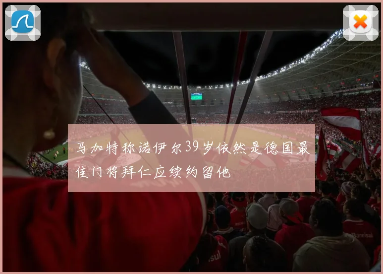 马加特称诺伊尔39岁依然是德国最佳门将拜仁应续约留他