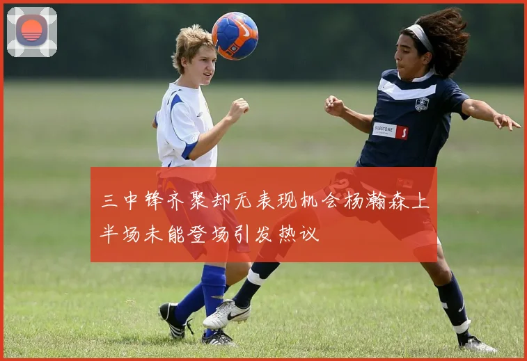 三中锋齐聚却无表现机会杨瀚森上半场未能登场引发热议
