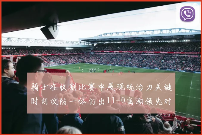 骑士在收割比赛中展现统治力关键时刻攻防一体打出11-0高潮领先对手6分