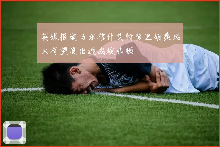 英媒报道马尔穆什艾特努里胡桑诺夫有望复出迎战埃弗顿