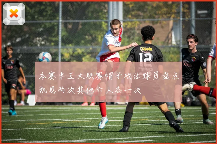 本赛季五大联赛帽子戏法球员盘点凯恩两次其他六人各一次
