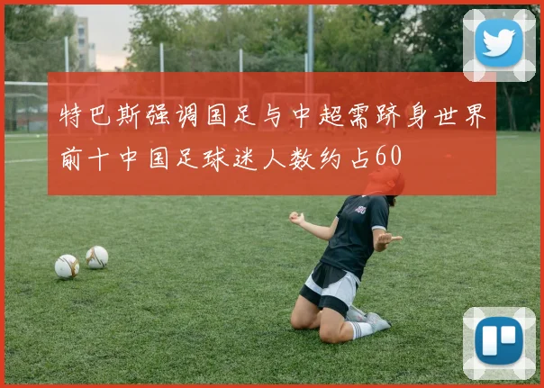 特巴斯强调国足与中超需跻身世界前十中国足球迷人数约占60
