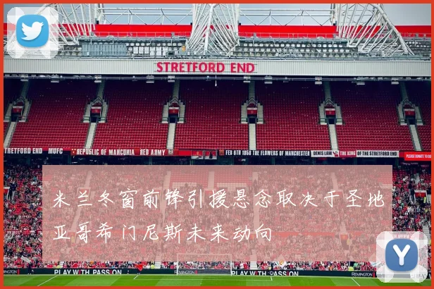 米兰冬窗前锋引援悬念取决于圣地亚哥希门尼斯未来动向
