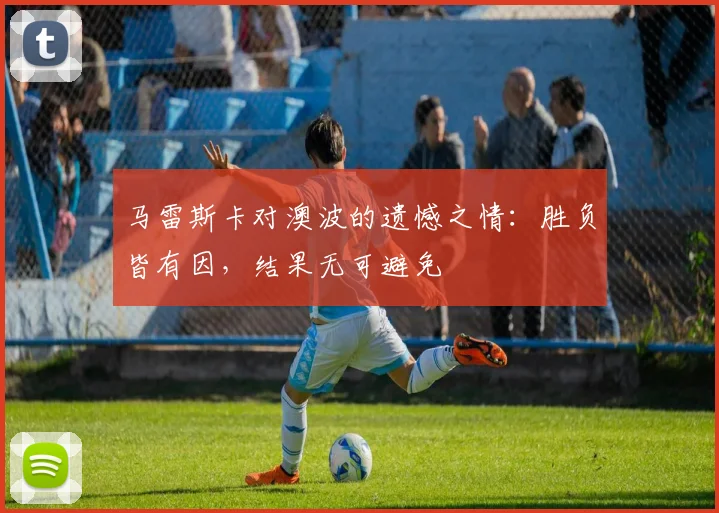马雷斯卡对澳波的遗憾之情：胜负皆有因，结果无可避免