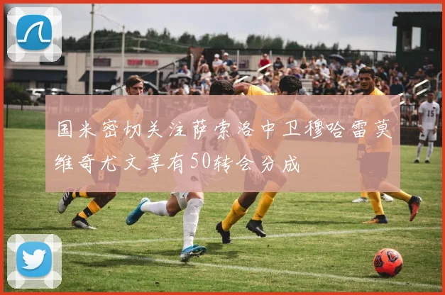 国米密切关注萨索洛中卫穆哈雷莫维奇尤文享有50转会分成