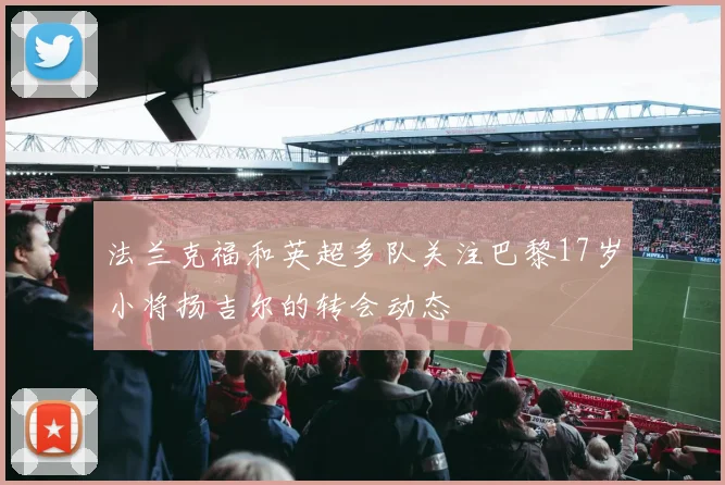 法兰克福和英超多队关注巴黎17岁小将扬吉尔的转会动态