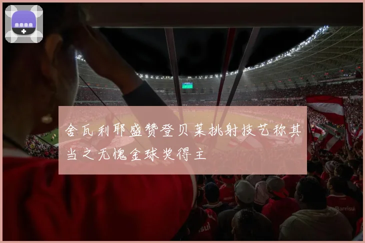 舍瓦利耶盛赞登贝莱挑射技艺称其当之无愧金球奖得主