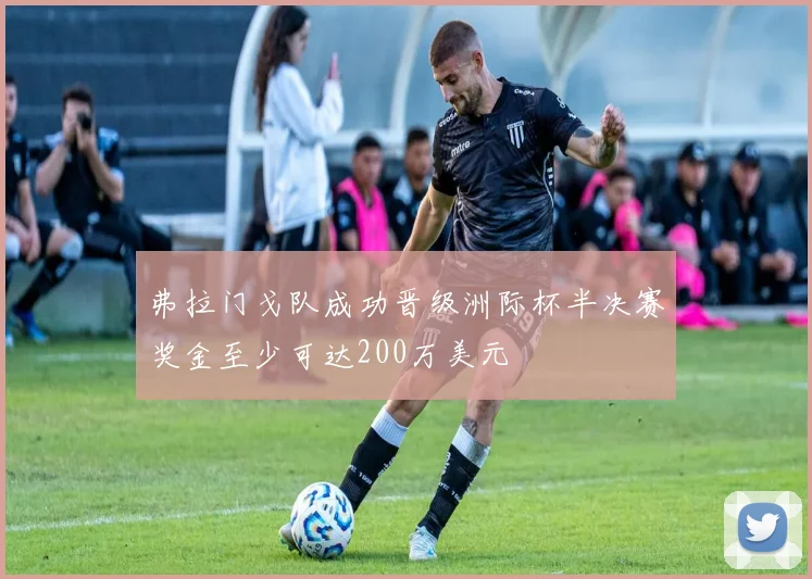 弗拉门戈队成功晋级洲际杯半决赛奖金至少可达200万美元