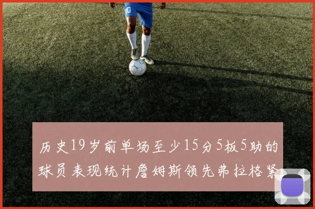 历史19岁前单场至少15分5板5助的球员表现统计詹姆斯领先弗拉格紧随其后