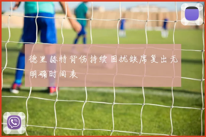 德里赫特背伤持续困扰缺席复出无明确时间表
