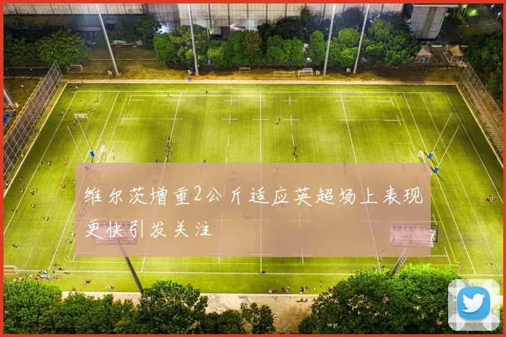 维尔茨增重2公斤适应英超场上表现更快引发关注