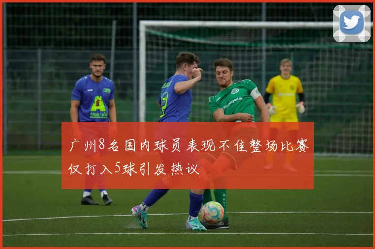 广州8名国内球员表现不佳整场比赛仅打入5球引发热议