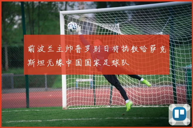 前波兰主帅普罗别日将执教哈萨克斯坦无缘中国国家足球队