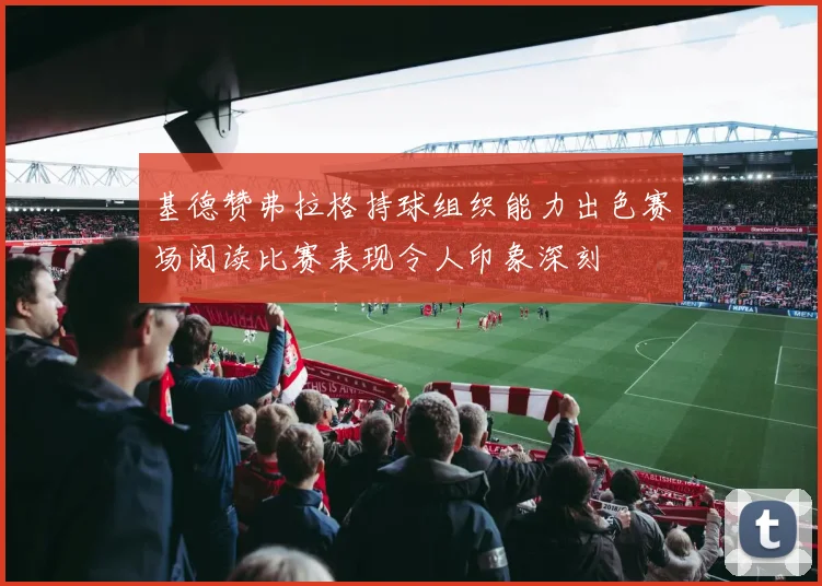 基德赞弗拉格持球组织能力出色赛场阅读比赛表现令人印象深刻