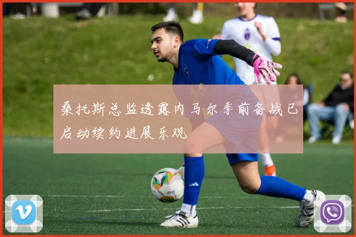 桑托斯总监透露内马尔季前备战已启动续约进展乐观