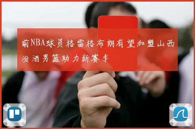 前NBA球员格雷格布朗有望加盟山西汾酒男篮助力新赛季