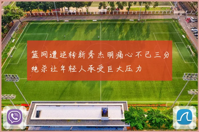 篮网遭逆转新秀杰明痛心不已三分绝杀让年轻人承受巨大压力