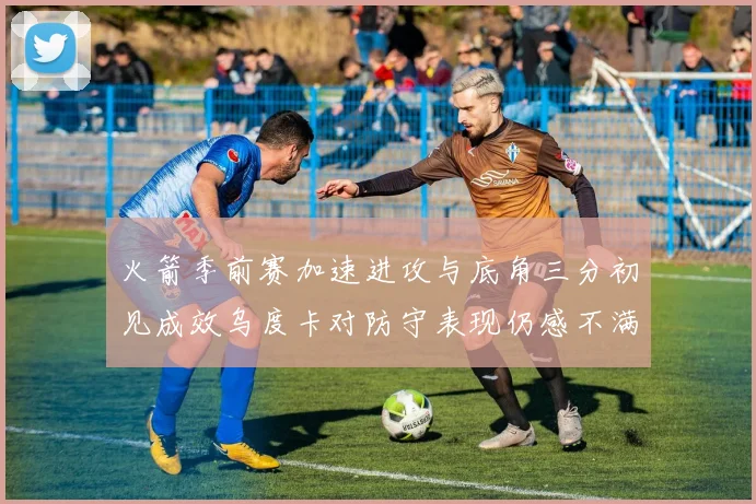 火箭季前赛加速进攻与底角三分初见成效乌度卡对防守表现仍感不满