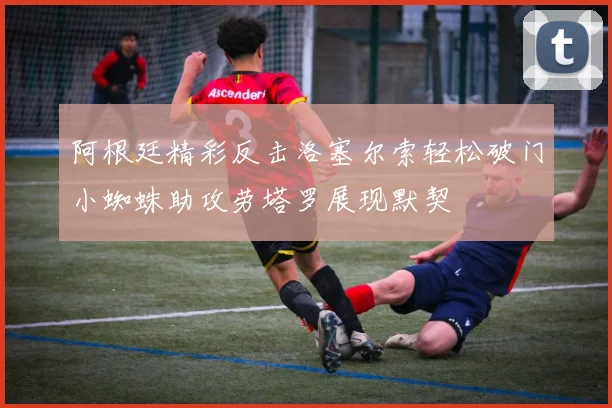 阿根廷精彩反击洛塞尔索轻松破门小蜘蛛助攻劳塔罗展现默契