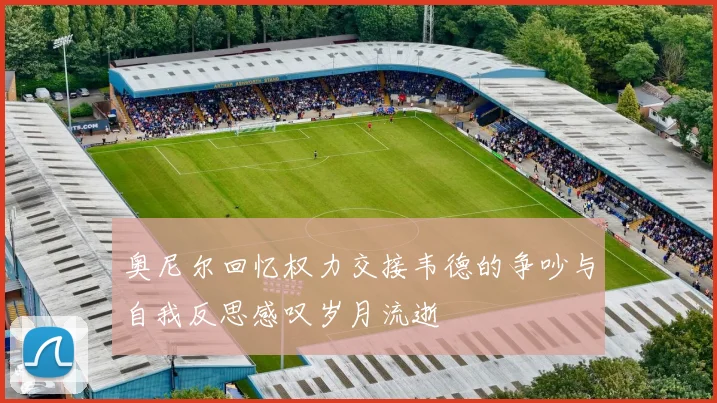 奥尼尔回忆权力交接韦德的争吵与自我反思感叹岁月流逝