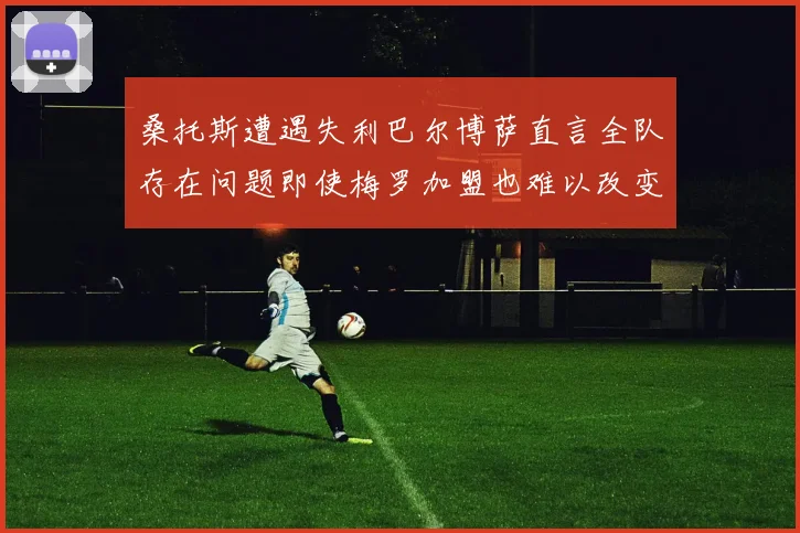 桑托斯遭遇失利巴尔博萨直言全队存在问题即使梅罗加盟也难以改变